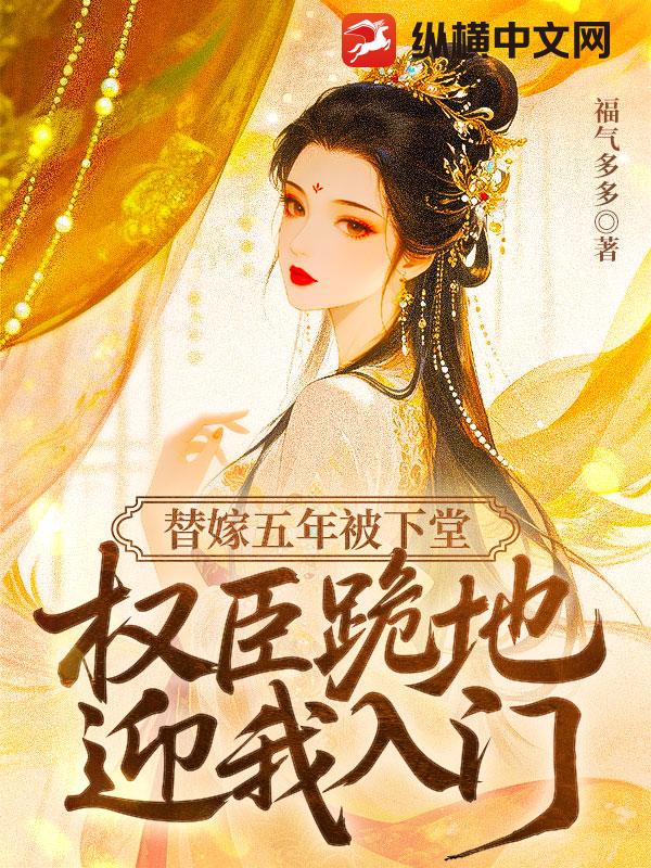 替嫁五年被下堂，权臣跪地迎我入门章节列表